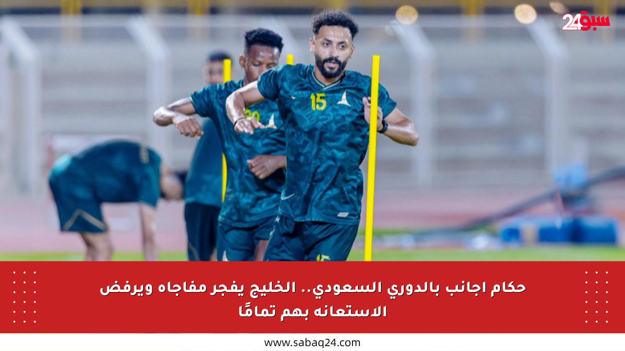 حكام أجانب بالدوري السعودي.. الخليج يفجر مفاجأة ويرفض الاستعانة بهم تمامًا